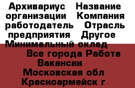 Архивариус › Название организации ­ Компания-работодатель › Отрасль предприятия ­ Другое › Минимальный оклад ­ 15 000 - Все города Работа » Вакансии   . Московская обл.,Красноармейск г.